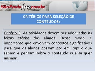 CRITÉRIOS PARA SELEÇÃO DE CONTEÚDOS:  Critério 3 . As atividades devem ser adequadas às faixas etárias dos alunos. Desse modo, é importante que envolvam contextos significativos para que os alunos possam por em jogo o que sabem e pensam sobre o conteúdo que se quer ensinar.  