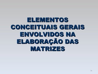 ELEMENTOS CONCEITUAIS GERAIS ENVOLVIDOS NA ELABORAÇÃO DAS MATRIZES 