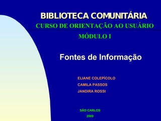 Fontes de Informação CURSO DE ORIENTAÇÃO AO USUÁRIO MÓDULO I BIBLIOTECA COMUNITÁRIA ELIANE COLEPÍCOLO CAMILA PASSOS JANDIRA ROSSI SÃO CARLOS 2009 
