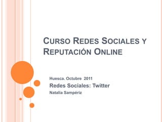 Curso Redes Sociales y Reputación Online Huesca. Octubre  2011 Redes Sociales: Twitter Natalia Sampériz 