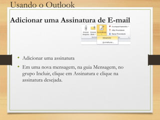 Usando o Outlook
• Adicionar uma assinatura
• Em uma nova mensagem, na guia Mensagem, no
grupo Incluir, clique em Assinatura e clique na
assinatura desejada.
Adicionar uma Assinatura de E-mail
 
