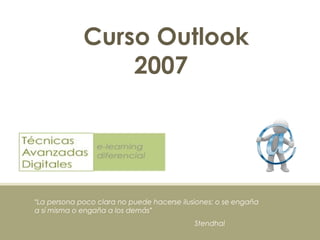 Curso Outlook
                 2007




“La persona poco clara no puede hacerse ilusiones: o se engaña
a sí misma o engaña a los demás”
                                             Stendhal
                              OUTLOOK 2007
 