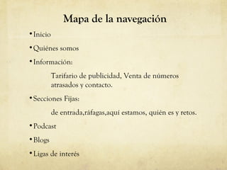 Mapa de la navegaci ón Inicio Quiénes somos Información:  Tarifario de publicidad, Venta de números atrasados y contacto. Secciones Fijas:  de entrada,ráfagas,aquí estamos, quién es y retos. Podcast Blogs Ligas de interés 