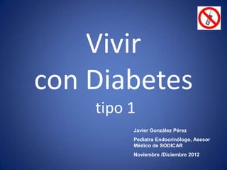 Vivir
con Diabetes
    tipo 1
         Javier González Pérez
         Pediatra Endocrinólogo, Asesor
         Médico de SODICAR
         Noviembre /Diciembre 2012
 