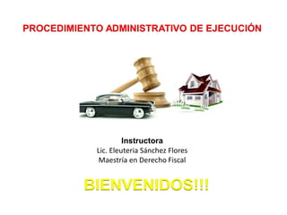 Instructora
Lic. Eleuteria Sánchez Flores
Maestría en Derecho Fiscal
PROCEDIMIENTO ADMINISTRATIVO DE EJECUCIÓN
BIENVENIDOS!!!
 