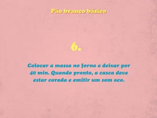 Pão branco básico




               6.
Colocar a massa no forno e deixar por
 40 min. Quando pronto, a casca deve
  estar corada e emitir um som oco.
 