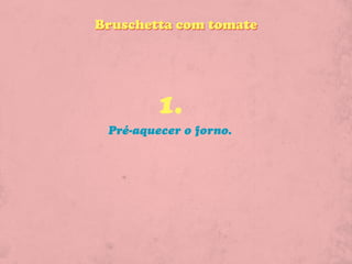 Bruschetta com tomate




         1.
 Pré-aquecer o forno.
 