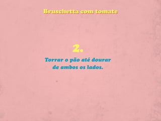 Bruschetta com tomate




         2.
Torrar o pão até dourar
  de ambos os lados.
 