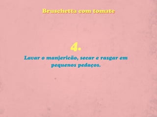 Bruschetta com tomate




                4.
Lavar o manjericão, secar e rasgar em
         pequenos pedaços.
 