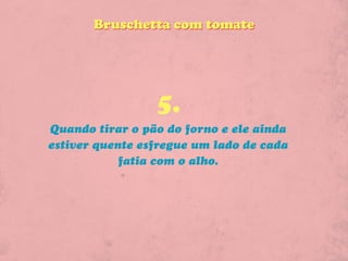 Bruschetta com tomate




                 5.
Quando tirar o pão do forno e ele ainda
estiver quente esfregue um lado de cada
            fatia com o alho.
 
