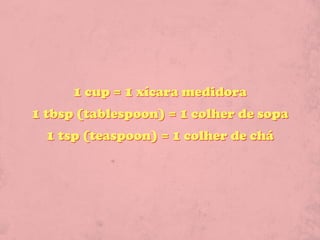1 cup = 1 xícara medidora
1 tbsp (tablespoon) = 1 colher de sopa
  1 tsp (teaspoon) = 1 colher de chá
 