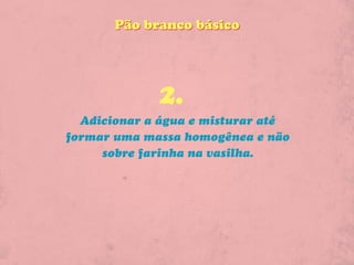 Pão branco básico




             2.
  Adicionar a água e misturar até
formar uma massa homogênea e não
     sobre farinha na vasilha.
 
