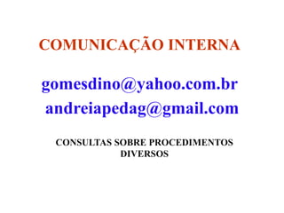 COMUNICAÇÃO INTERNA

gomesdino@yahoo.com.br
andreiapedag@gmail.com
 CONSULTAS SOBRE PROCEDIMENTOS
            DIVERSOS
 