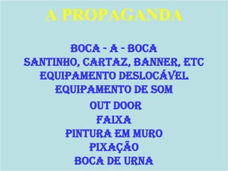 A PROPAGANDA
       BOCA - A - BOCA
SANTINHO, CARTAZ, BANNER, ETC
  EQUIPAMENTO DESLOCÁVEL
     EQUIPAMENTO DE SOM
           OUT DOOR
            FAIXA
      PINTURA EM MURO
           PIXAÇÃO
        BOCA DE URNA
 
