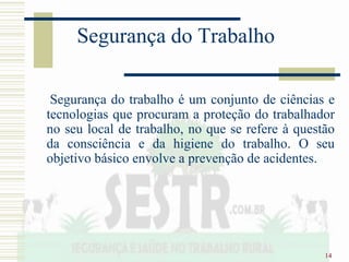 14
Segurança do Trabalho
Segurança do trabalho é um conjunto de ciências e
tecnologias que procuram a proteção do trabalhador
no seu local de trabalho, no que se refere à questão
da consciência e da higiene do trabalho. O seu
objetivo básico envolve a prevenção de acidentes.
 