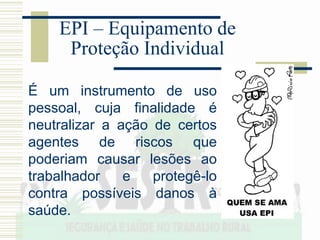 É um instrumento de uso
pessoal, cuja finalidade é
neutralizar a ação de certos
agentes de riscos que
poderiam causar lesões ao
trabalhador e protegê-lo
contra possíveis danos à
saúde.
EPI – Equipamento de
Proteção Individual
 