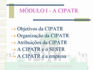 2
MÓDULO I - A CIPATR
 Objetivos da CIPATR
 Organização da CIPATR
 Atribuições da CIPATR
 A CIPATR e o SESTR
 A CIPATR e a empresa
 