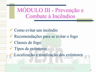4
MÓDULO III - Prevenção e
Combate à Incêndios
 Como evitar um incêndio
 Recomendações para se evitar o fogo
 Classes de fogo
 Tipos de extintores
 Localização e sinalização dos extintores
 