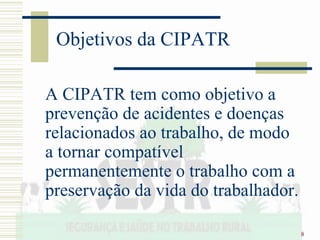 8
Objetivos da CIPATR
A CIPATR tem como objetivo a
prevenção de acidentes e doenças
relacionados ao trabalho, de modo
a tornar compatível
permanentemente o trabalho com a
preservação da vida do trabalhador.
 