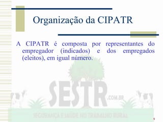 9
Organização da CIPATR
A CIPATR é composta por representantes do
empregador (indicados) e dos empregados
(eleitos), em igual número.
 