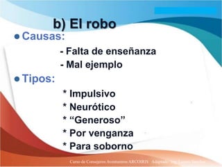 b) El robo
 Causas:
           - Falta de enseñanza
           - Mal ejemplo
 Tipos:
           * Impulsivo
           * Neurótico
           * “Generoso”
           * Por venganza
           * Para soborno
             Curso de Consejeros Aventureros ARCOIRIS Adaptado: Ing. Lazaro Sanchez
 