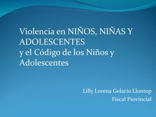 Lilly Lorena Gelacio Llontop
Fiscal Provincial
Violencia en NIÑOS, NIÑAS Y
ADOLESCENTES
y el Código de los Niños y
Adolescentes
 