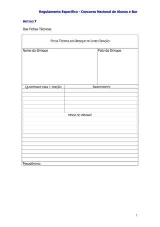 RReegguullaammeennttoo EEssppeeccííffiiccoo -- CCoonnccuurrssoo NNaacciioonnaall ddee AAlluunnooss ee BBaarr
5
ARTIGO 7
Das Fichas Técnicas
FICHA TÉCNICA DO DRINQUE DE LIVRE CRIAÇÃO
Nome do Drinque Foto do Drinque
QUANTIDADE PARA 1 PORÇÃO INGREDIENTES
MODO DE PREPARO
Pseudônimo:
 