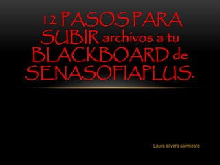 12 PASOS PARA 
SUBIR archivos a tu 
BLACKBOARD de 
SENASOFIAPLUS. 
Laura silvera sarmiento 
 