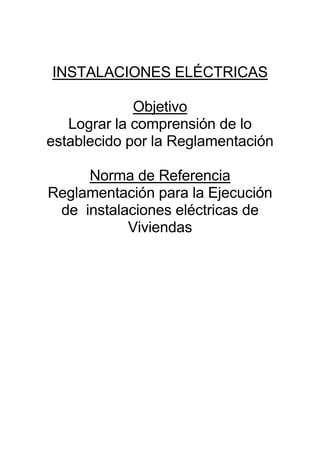 INSTALACIONES ELÉCTRICAS
Objetivo
Lograr la comprensión de lo
establecido por la Reglamentación
Norma de Referencia
Reglamentación para la Ejecución
de instalaciones eléctricas de
Viviendas
 