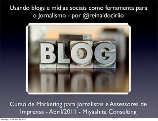 Usando blogs e mídias sociais como ferramenta para
                 o Jornalismo - por @reinaldocirilo




         Curso de Marketing para Jornalistas e Assessores de
            Imprensa - Abril/2011 - Miyashita Consulting
domingo, 10 de abril de 2011
 