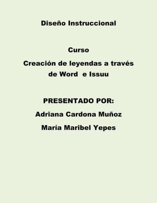 Diseño Instruccional
Curso
Creación de leyendas a través
de Word e Issuu
PRESENTADO POR:
Adriana Cardona Muñoz
María Maribel Yepes
 