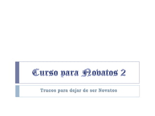 Curso para Novatos 2Trucos para dejar de ser Novatos
