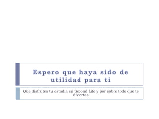 Espero que haya sido de utilidad para tiQue disfrutes tu estadía en SecondLife y por sobre todo que te diviertas