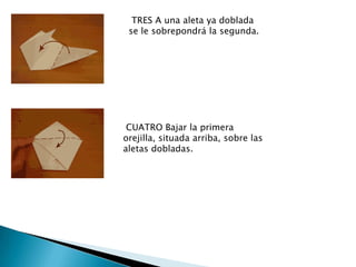 TRES A una aleta ya doblada
 se le sobrepondrá la segunda.




 CUATRO Bajar la primera
orejilla, situada arriba, sobre las
aletas dobladas.
 