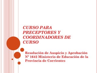CURSO PARA
PRECEPTORES Y
COORDINADORES DE
CURSO
Resolución de Auspicio y Aprobación
Nº 1642 Ministerio de Educación de la
Provincia de Corrientes

 
