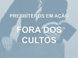 PRESBÍTEROS EM AÇÃO
FORA DOS
CULTOS
 