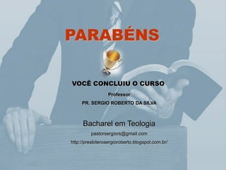 PARABÉNS
VOCÊ CONCLUIU O CURSO
Professor
PR. SERGIO ROBERTO DA SILVA
Bacharel em Teologia
pastorsergiors@gmail.com
http://presbiterosergioroberto.blogspot.com.br/
 