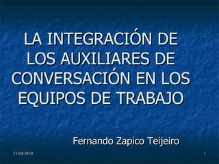 LA INTEGRACIÓN DE LOS AUXILIARES DE CONVERSACIÓN EN LOS EQUIPOS DE TRABAJO Fernando Zapico Teijeiro 21/04/2010 