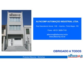 ALFACOMP AUTOMAÇÃO INDUSTRIAL LTDA.

                 Rua Visconde do Herval, 1195 – Azenha – Porto Alegre - RS

                                Fone: +55 51 3029-7161

                               alfacomp@alfacomp.ind.br
                                   www.alfacomp.ind.br




                                        OBRIGADO A TODOS

Produtos Alfacomp – Workshop
 