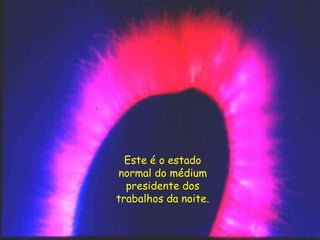 Este é o estado
normal do médium
presidente dos
trabalhos da noite.
 