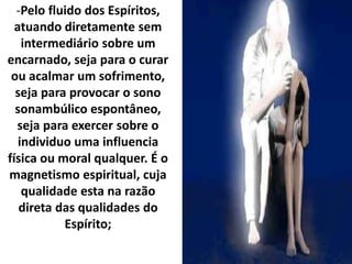 -Pelo fluido dos Espíritos,
atuando diretamente sem
intermediário sobre um
encarnado, seja para o curar
ou acalmar um sofrimento,
seja para provocar o sono
sonambúlico espontâneo,
seja para exercer sobre o
individuo uma influencia
física ou moral qualquer. É o
magnetismo espiritual, cuja
qualidade esta na razão
direta das qualidades do
Espírito;
 