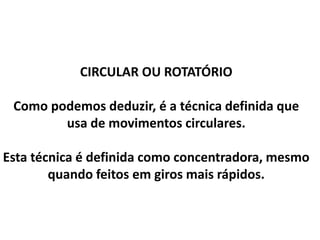 CIRCULAR OU ROTATÓRIO
Como podemos deduzir, é a técnica definida que
usa de movimentos circulares.
Esta técnica é definida como concentradora, mesmo
quando feitos em giros mais rápidos.
 