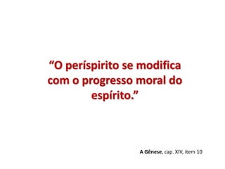 A Gênese, cap. XIV, item 10
“O períspirito se modifica
com o progresso moral do
espírito.”
 