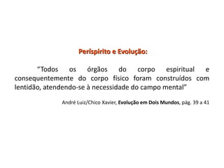 Períspirito e Evolução:
“Todos os órgãos do corpo espiritual e
consequentemente do corpo físico foram construídos com
lentidão, atendendo-se à necessidade do campo mental”
André Luiz/Chico Xavier, Evolução em Dois Mundos, pág. 39 a 41
 