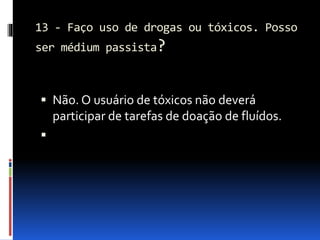 13 - Faço uso de drogas ou tóxicos. Posso
ser médium passista?
 Não. O usuário de tóxicos não deverá
participar de tarefas de doação de fluídos.

 