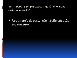 18 - Para ser passista, qual é o sexo
mais adequado?
 Para a tarefa do passe, não há diferenciação
entre os sexo.
 