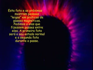 Esta foto e as próximas
mostram pessoas
“leigas” em praticas de
passes magnéticos.
Pedimos a elas que
fizessem passes entre
eles. A primeira foto
será o seu estado normal
e a segunda foto
durante o passe.
 