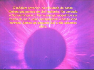 O médium anterior, na atividade do passe.
Notem que parece um Sol radiante. Na verdade
o Sol emite para a Terra energia magnética em
forma de luz e calor indispensável a nossa Vida
terrena. Somos um pequeno Sol e não sabemos
disto.
 