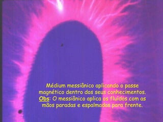 Médium messiânico aplicando o passe
magnético dentro dos seus conhecimentos.
Obs: O messiânico aplica os fluídos com as
mãos paradas e espalmadas para frente.
 