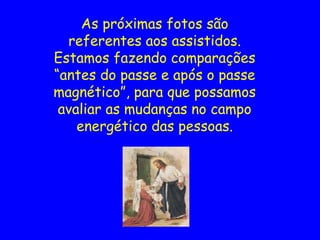 As próximas fotos são
referentes aos assistidos.
Estamos fazendo comparações
“antes do passe e após o passe
magnético”, para que possamos
avaliar as mudanças no campo
energético das pessoas.
 